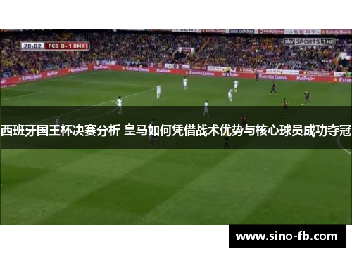 西班牙国王杯决赛分析 皇马如何凭借战术优势与核心球员成功夺冠