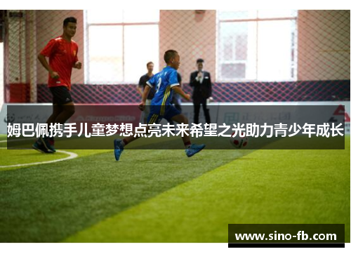 姆巴佩携手儿童梦想点亮未来希望之光助力青少年成长 姆巴佩携手儿童梦想点亮未来希望之光助力青少年成长