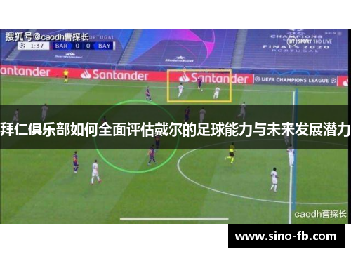 拜仁俱乐部如何全面评估戴尔的足球能力与未来发展潜力