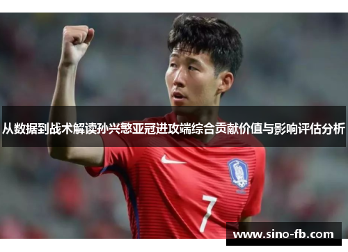从数据到战术解读孙兴慜亚冠进攻端综合贡献价值与影响评估分析