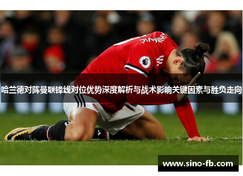 哈兰德对阵曼联锋线对位优势深度解析与战术影响关键因素与胜负走向 哈兰德对阵曼联锋线对位优势深度解析与战术影响关键因素与胜负走向