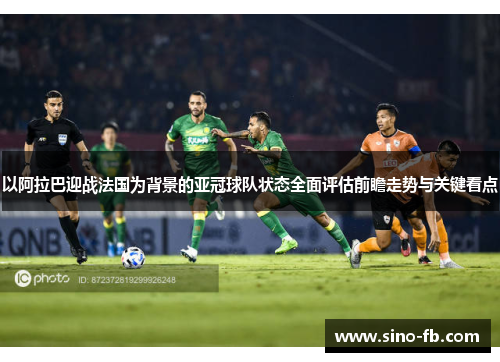 以阿拉巴迎战法国为背景的亚冠球队状态全面评估前瞻走势与关键看点 以阿拉巴迎战法国为背景的亚冠球队状态全面评估前瞻走势与关键看点