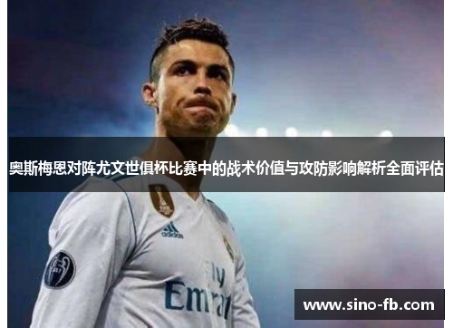 奥斯梅恩对阵尤文世俱杯比赛中的战术价值与攻防影响解析全面评估 奥斯梅恩对阵尤文世俱杯比赛中的战术价值与攻防影响解析全面评估