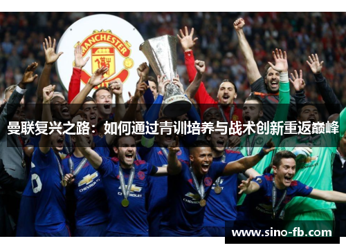 曼联复兴之路：如何通过青训培养与战术创新重返巅峰