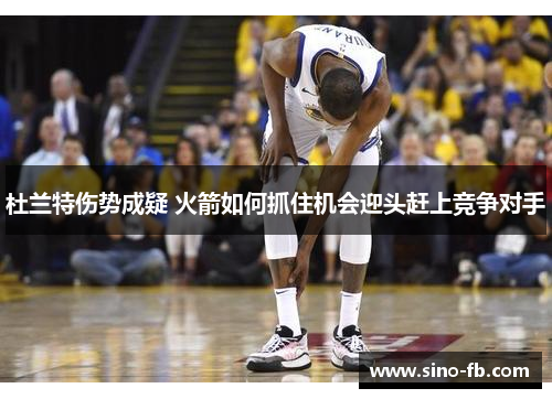 杜兰特伤势成疑 火箭如何抓住机会迎头赶上竞争对手