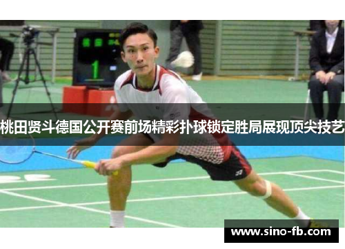 桃田贤斗德国公开赛前场精彩扑球锁定胜局展现顶尖技艺