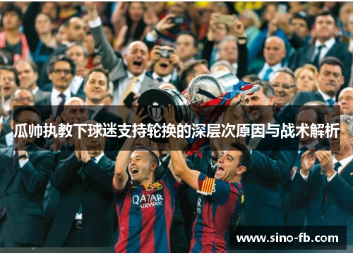 瓜帅执教下球迷支持轮换的深层次原因与战术解析 瓜帅执教下球迷支持轮换的深层次原因与战术解析