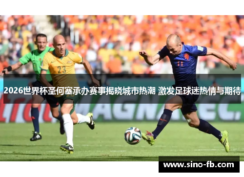 2026世界杯圣何塞承办赛事揭晓城市热潮 激发足球迷热情与期待