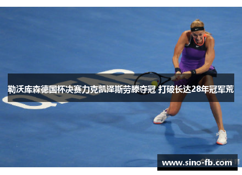 勒沃库森德国杯决赛力克凯泽斯劳滕夺冠 打破长达28年冠军荒 勒沃库森德国杯决赛力克凯泽斯劳滕夺冠 打破长达28年冠军荒