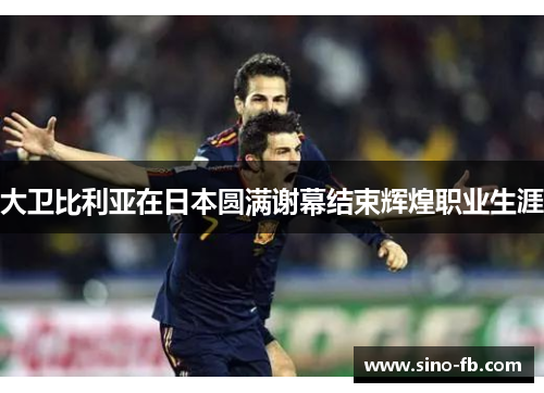 大卫比利亚在日本圆满谢幕结束辉煌职业生涯 大卫比利亚在日本圆满谢幕结束辉煌职业生涯