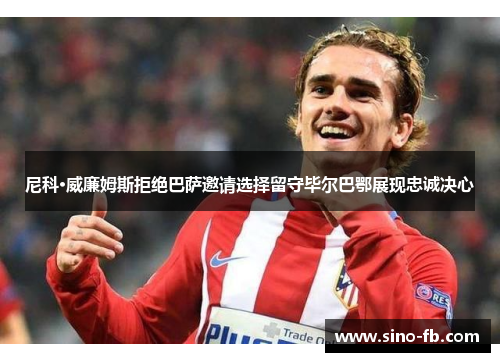 尼科·威廉姆斯拒绝巴萨邀请选择留守毕尔巴鄂展现忠诚决心 尼科·威廉姆斯拒绝巴萨邀请选择留守毕尔巴鄂展现忠诚决心