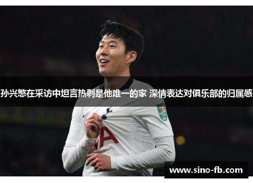 孙兴慜在采访中坦言热刺是他唯一的家 深情表达对俱乐部的归属感 孙兴慜在采访中坦言热刺是他唯一的家 深情表达对俱乐部的归属感