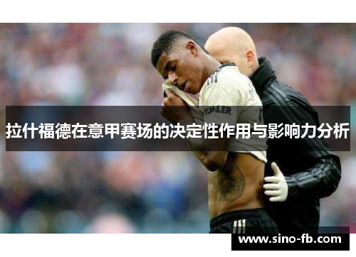拉什福德在意甲赛场的决定性作用与影响力分析
