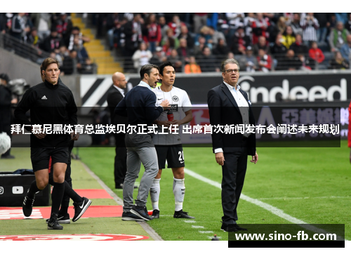 拜仁慕尼黑体育总监埃贝尔正式上任 出席首次新闻发布会阐述未来规划