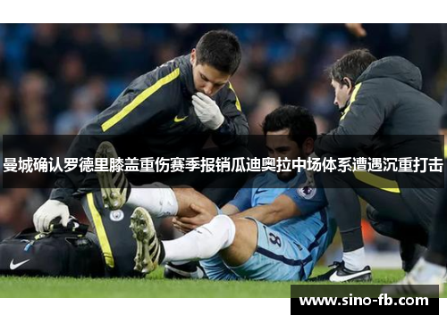 曼城确认罗德里膝盖重伤赛季报销瓜迪奥拉中场体系遭遇沉重打击