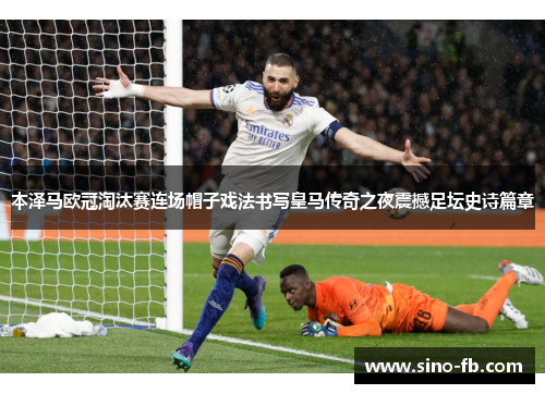 本泽马欧冠淘汰赛连场帽子戏法书写皇马传奇之夜震撼足坛史诗篇章
