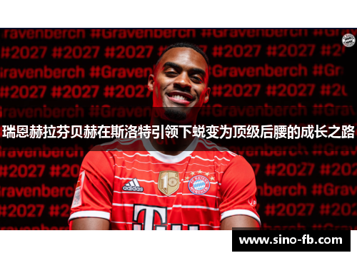 瑞恩赫拉芬贝赫在斯洛特引领下蜕变为顶级后腰的成长之路