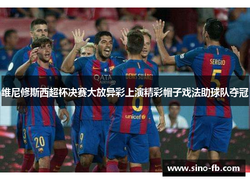 维尼修斯西超杯决赛大放异彩上演精彩帽子戏法助球队夺冠