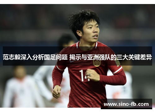 范志毅深入分析国足问题 揭示与亚洲强队的三大关键差异