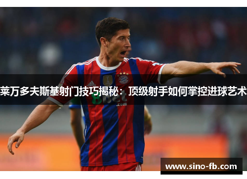 莱万多夫斯基射门技巧揭秘：顶级射手如何掌控进球艺术