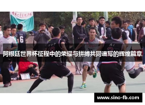 阿根廷世界杯征程中的荣耀与拼搏共同谱写的辉煌篇章 阿根廷世界杯征程中的荣耀与拼搏共同谱写的辉煌篇章
