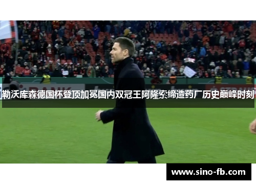 勒沃库森德国杯登顶加冕国内双冠王阿隆索缔造药厂历史巅峰时刻