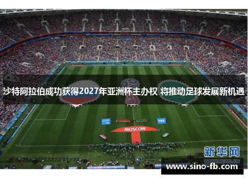 沙特阿拉伯成功获得2027年亚洲杯主办权 将推动足球发展新机遇 沙特阿拉伯成功获得2027年亚洲杯主办权 将推动足球发展新机遇