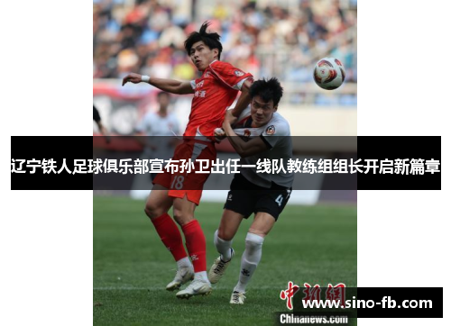 辽宁铁人足球俱乐部宣布孙卫出任一线队教练组组长开启新篇章 辽宁铁人足球俱乐部宣布孙卫出任一线队教练组组长开启新篇章