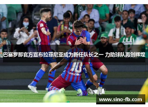 巴塞罗那官方宣布拉菲尼亚成为新任队长之一 力助球队再创辉煌