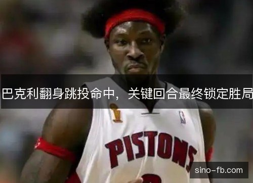 巴克利翻身跳投命中,关键回合最终锁定胜局 巴克利翻身跳投命中,关键回合最终锁定胜局