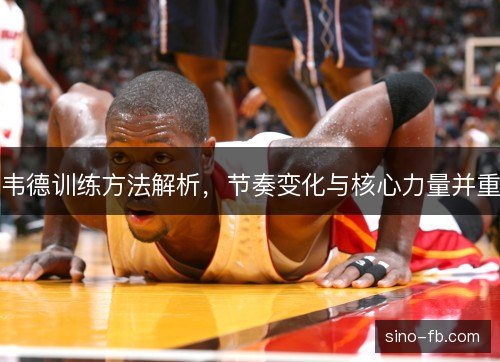韦德训练方法解析，节奏变化与核心力量并重