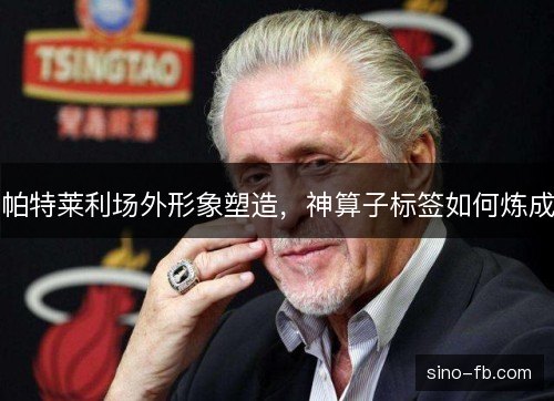帕特莱利场外形象塑造,神算子标签如何炼成 帕特莱利场外形象塑造,神算子标签如何炼成