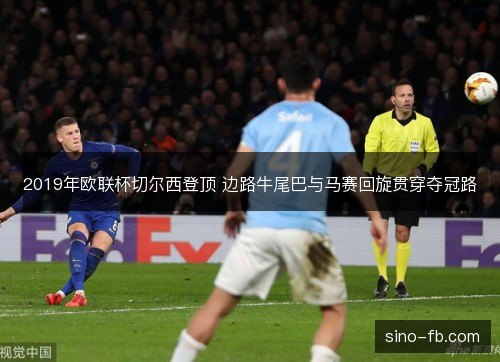 2019年欧联杯切尔西登顶 边路牛尾巴与马赛回旋贯穿夺冠路